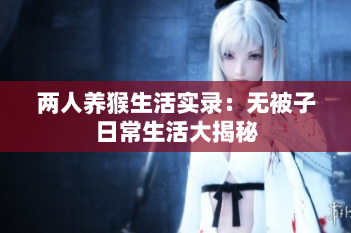两人养猴生活实录：无被子日常生活大揭秘