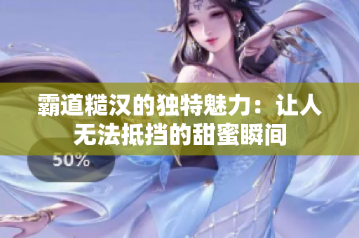 霸道糙汉的独特魅力：让人无法抵挡的甜蜜瞬间