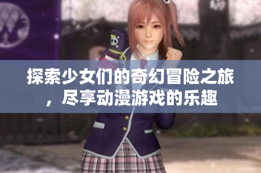 探索少女们的奇幻冒险之旅，尽享动漫游戏的乐趣