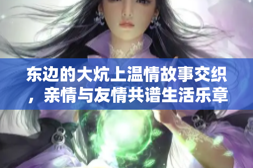 东边的大炕上温情故事交织，亲情与友情共谱生活乐章