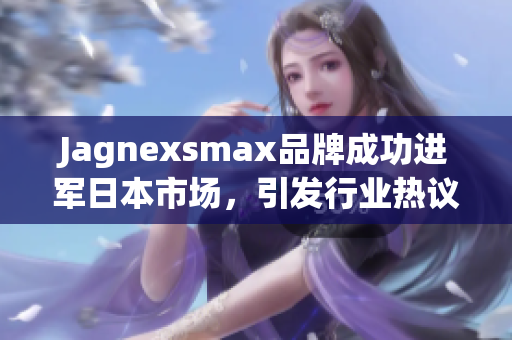 Jagnexsmax品牌成功进军日本市场，引发行业热议