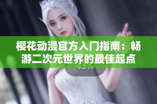 樱花动漫官方入门指南：畅游二次元世界的最佳起点