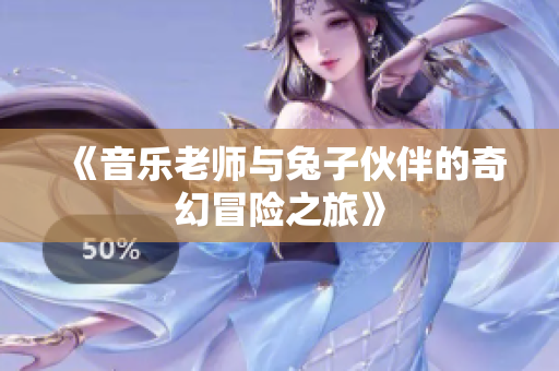 《音乐老师与兔子伙伴的奇幻冒险之旅》