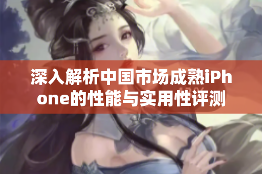 深入解析中国市场成熟iPhone的性能与实用性评测