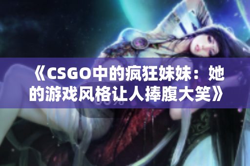 《CSGO中的疯狂妹妹：她的游戏风格让人捧腹大笑》