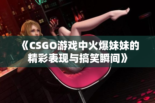 《CSGO游戏中火爆妹妹的精彩表现与搞笑瞬间》