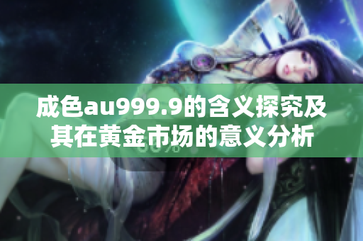 成色au999.9的含义探究及其在黄金市场的意义分析