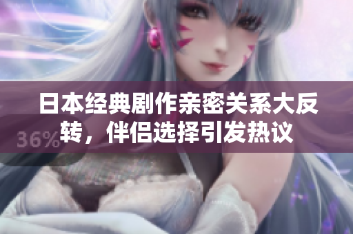 日本经典剧作亲密关系大反转，伴侣选择引发热议