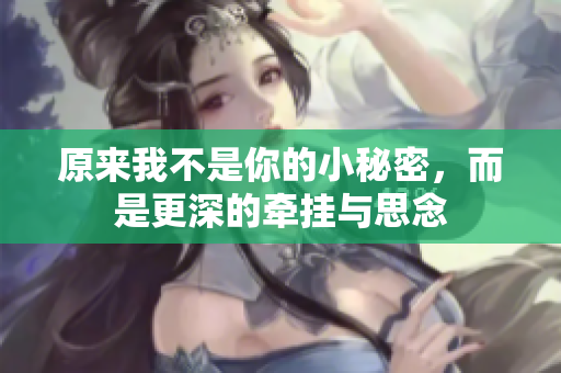 原来我不是你的小秘密，而是更深的牵挂与思念