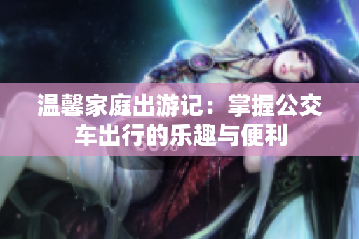 温馨家庭出游记：掌握公交车出行的乐趣与便利
