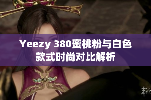 Yeezy 380蜜桃粉与白色款式时尚对比解析
