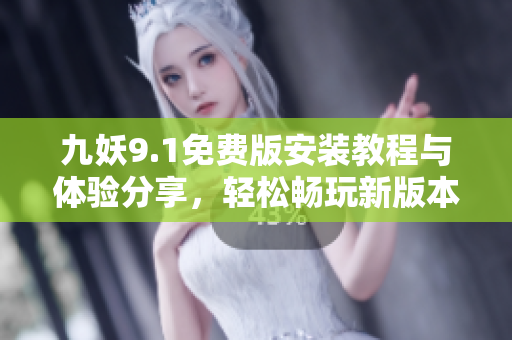 九妖9.1免费版安装教程与体验分享，轻松畅玩新版本