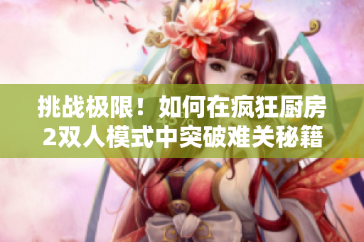 挑战极限！如何在疯狂厨房2双人模式中突破难关秘籍解析