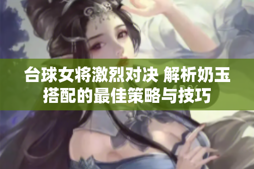 台球女将激烈对决 解析奶玉搭配的最佳策略与技巧