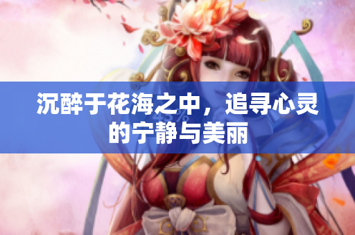 沉醉于花海之中，追寻心灵的宁静与美丽