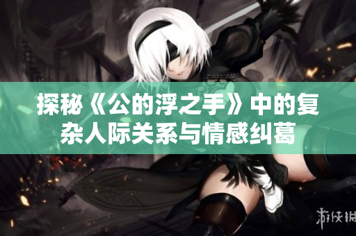 探秘《公的浮之手》中的复杂人际关系与情感纠葛