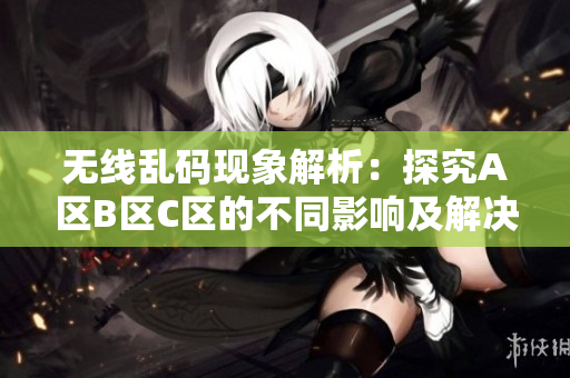 无线乱码现象解析：探究A区B区C区的不同影响及解决方案