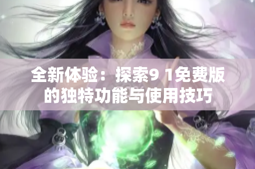 全新体验：探索9 1免费版的独特功能与使用技巧
