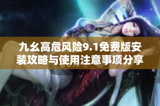 九幺高危风险9.1免费版安装攻略与使用注意事项分享