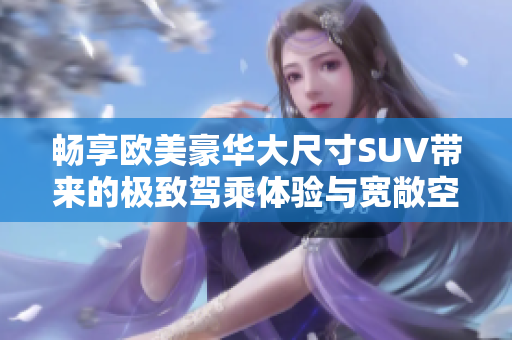 畅享欧美豪华大尺寸SUV带来的极致驾乘体验与宽敞空间