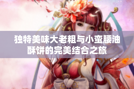 独特美味大老粗与小蛮腰油酥饼的完美结合之旅