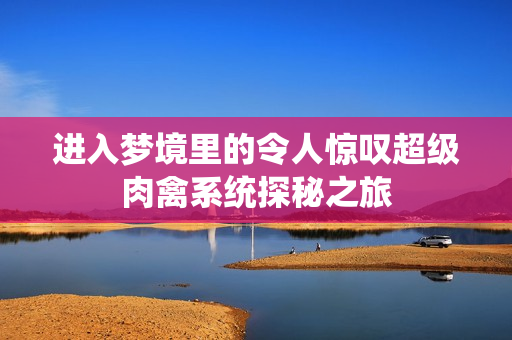 进入梦境里的令人惊叹超级肉禽系统探秘之旅