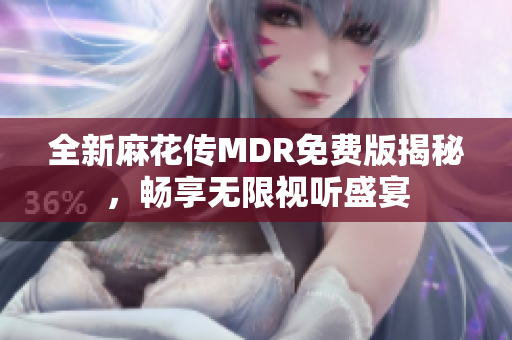 全新麻花传MDR免费版揭秘，畅享无限视听盛宴