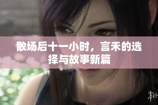 散场后十一小时，言禾的选择与故事新篇