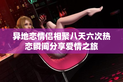 异地恋情侣相聚八天六次热恋瞬间分享爱情之旅