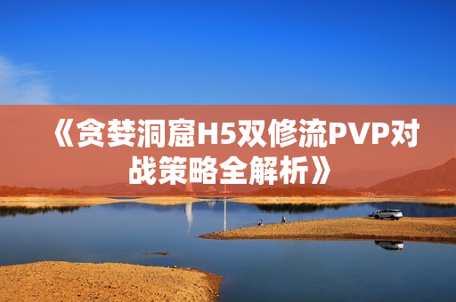 《贪婪洞窟H5双修流PVP对战策略全解析》