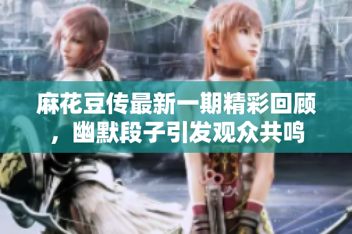 麻花豆传最新一期精彩回顾，幽默段子引发观众共鸣