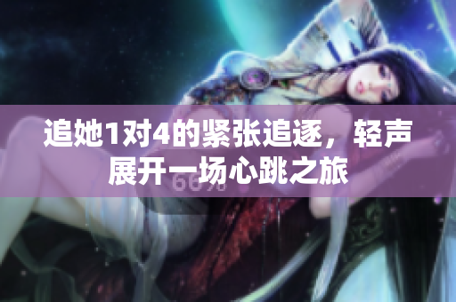 追她1对4的紧张追逐，轻声展开一场心跳之旅