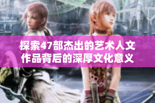 探索47部杰出的艺术人文作品背后的深厚文化意义