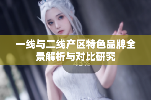 一线与二线产区特色品牌全景解析与对比研究