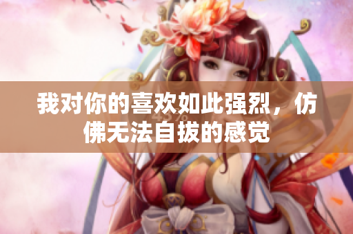 我对你的喜欢如此强烈，仿佛无法自拔的感觉