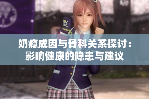 奶瘾成因与骨科关系探讨：影响健康的隐患与建议