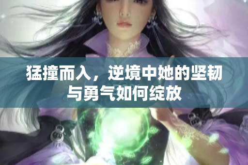 猛撞而入，逆境中她的坚韧与勇气如何绽放