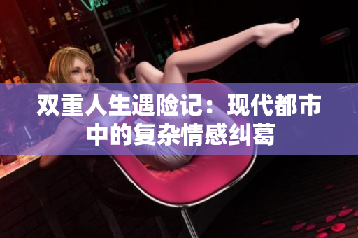 双重人生遇险记：现代都市中的复杂情感纠葛