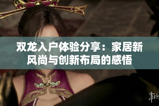 双龙入户体验分享：家居新风尚与创新布局的感悟
