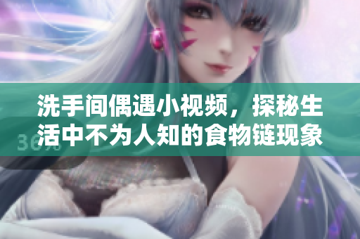 洗手间偶遇小视频，探秘生活中不为人知的食物链现象