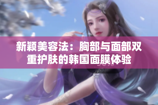 新颖美容法：胸部与面部双重护肤的韩国面膜体验