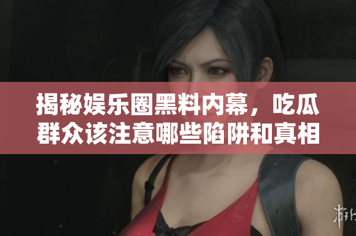 揭秘娱乐圈黑料内幕，吃瓜群众该注意哪些陷阱和真相