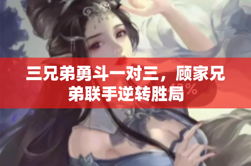 三兄弟勇斗一对三，顾家兄弟联手逆转胜局