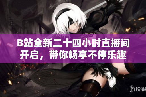 B站全新二十四小时直播间开启，带你畅享不停乐趣