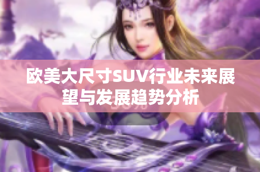 欧美大尺寸SUV行业未来展望与发展趋势分析