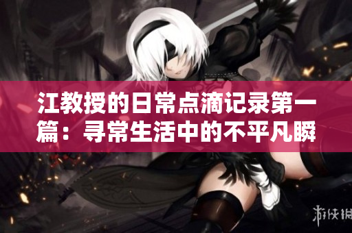 江教授的日常点滴记录第一篇：寻常生活中的不平凡瞬间