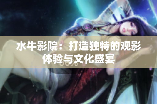 水牛影院：打造独特的观影体验与文化盛宴