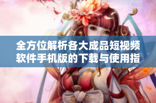 全方位解析各大成品短视频软件手机版的下载与使用指南