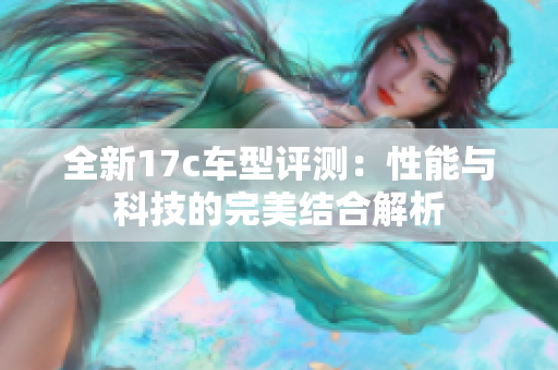 全新17c车型评测：性能与科技的完美结合解析