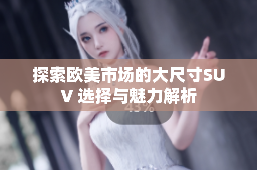 探索欧美市场的大尺寸SUV 选择与魅力解析